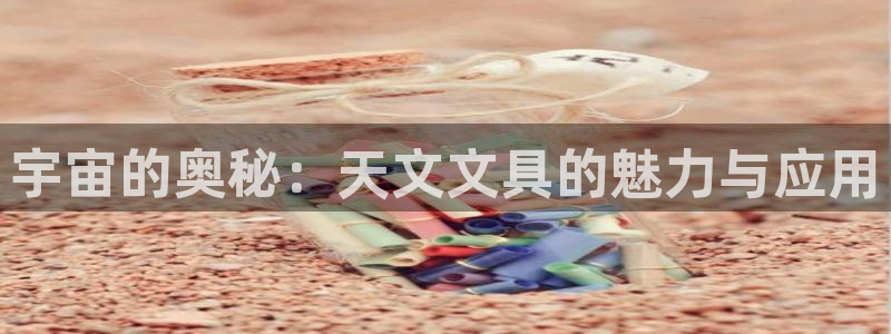 彩名堂下载官网：宇宙的奥秘：天文文具的魅