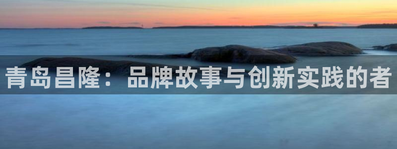 彩名堂客户端官网：青岛昌隆：品牌故事与创