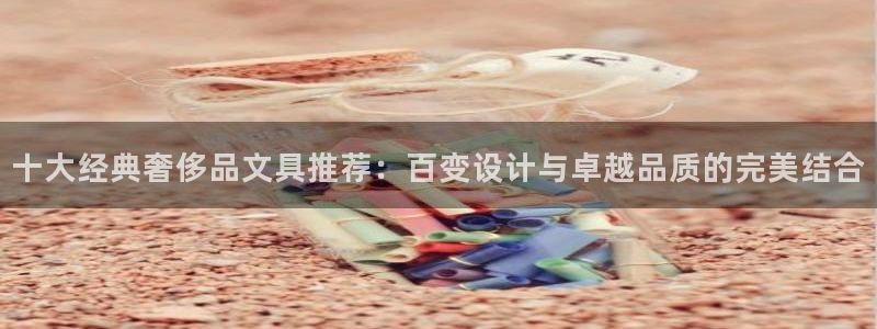 彩名堂怎么打不开了：十大经典奢侈品文具推